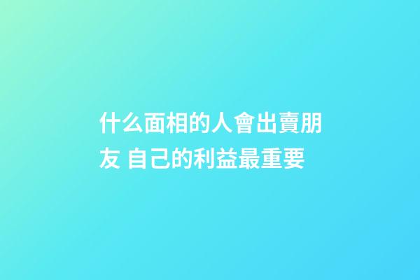 什么面相的人會出賣朋友 自己的利益最重要